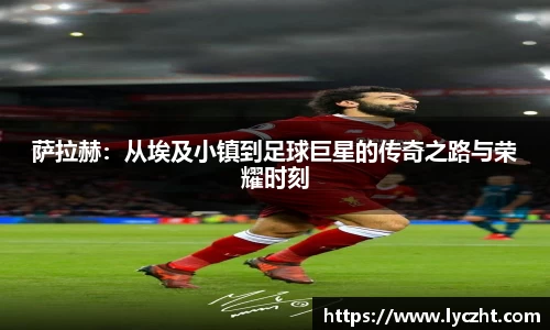 萨拉赫：从埃及小镇到足球巨星的传奇之路与荣耀时刻