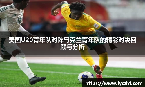 美国U20青年队对阵乌克兰青年队的精彩对决回顾与分析
