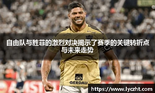 自由队与胜菲的激烈对决揭示了赛季的关键转折点与未来走势