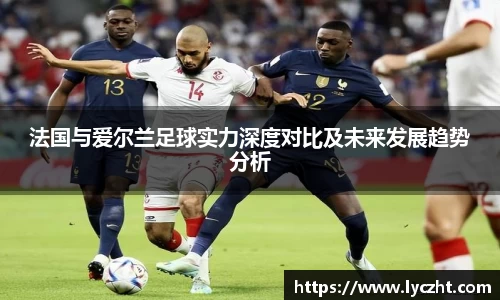 法国与爱尔兰足球实力深度对比及未来发展趋势分析
