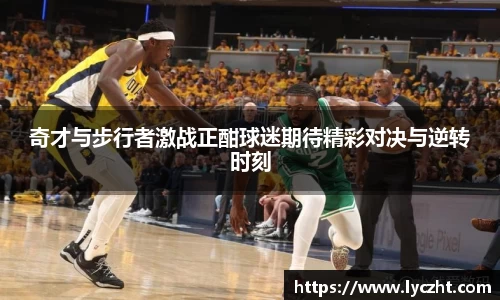 奇才与步行者激战正酣球迷期待精彩对决与逆转时刻