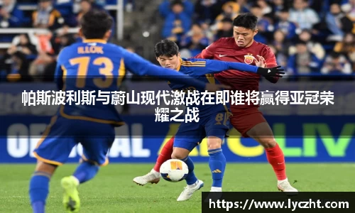 帕斯波利斯与蔚山现代激战在即谁将赢得亚冠荣耀之战