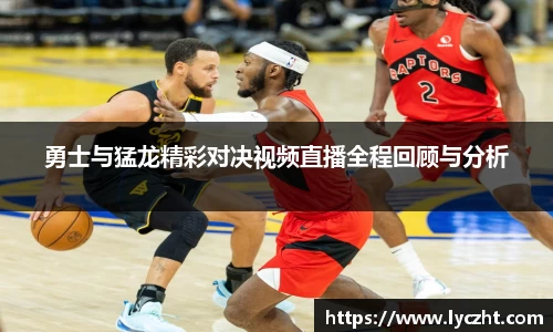 勇士与猛龙精彩对决视频直播全程回顾与分析