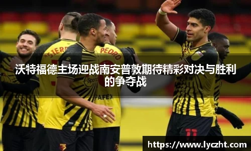 沃特福德主场迎战南安普敦期待精彩对决与胜利的争夺战