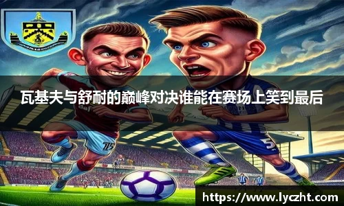 瓦基夫与舒耐的巅峰对决谁能在赛场上笑到最后