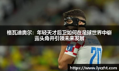 格瓦迪奥尔：年轻天才后卫如何在足球世界中崭露头角并引领未来发展