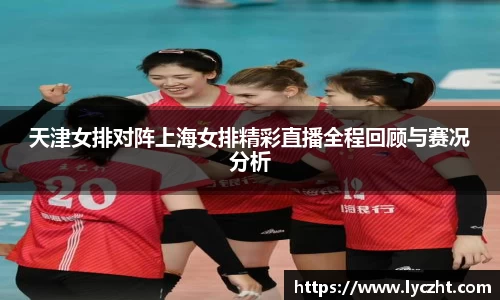 天津女排对阵上海女排精彩直播全程回顾与赛况分析