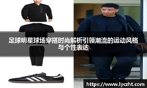 足球明星球场穿搭时尚解析引领潮流的运动风格与个性表达