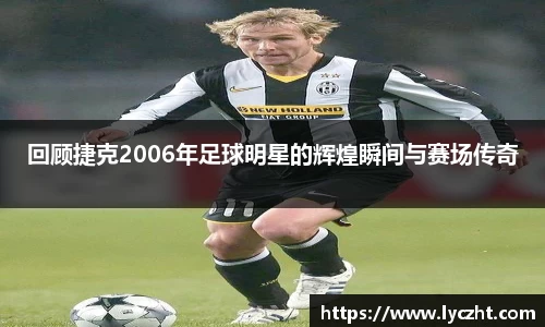 回顾捷克2006年足球明星的辉煌瞬间与赛场传奇