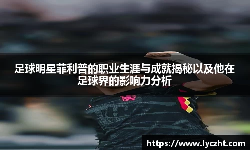 足球明星菲利普的职业生涯与成就揭秘以及他在足球界的影响力分析