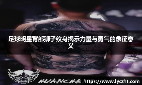 足球明星背部狮子纹身揭示力量与勇气的象征意义