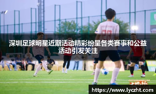 深圳足球明星近期活动精彩纷呈各类赛事和公益活动引发关注
