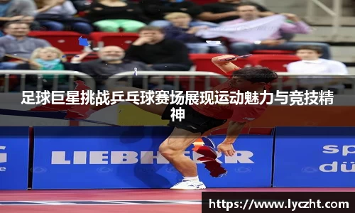 足球巨星挑战乒乓球赛场展现运动魅力与竞技精神