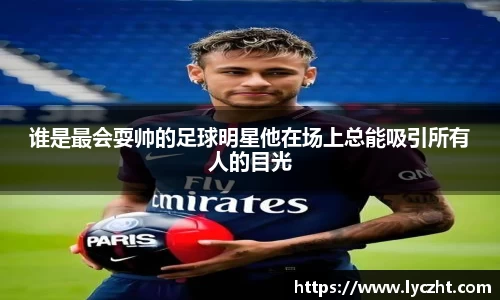 谁是最会耍帅的足球明星他在场上总能吸引所有人的目光