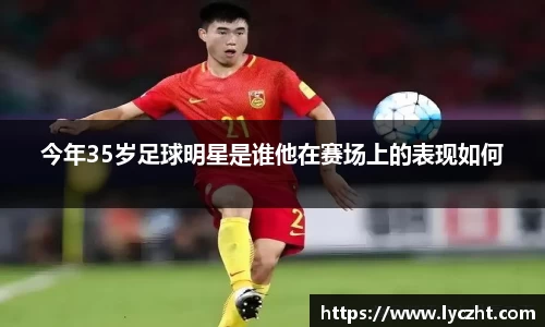 今年35岁足球明星是谁他在赛场上的表现如何